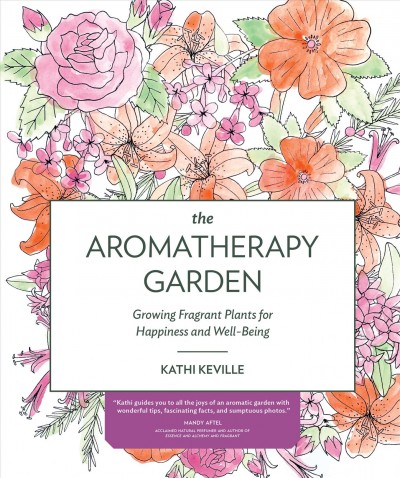 The aromatherapy garden : growing fragrant plants for happiness and well-being / Kathi Keville.