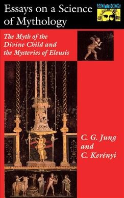 Essays on a science of mythology; the myth of the divine child and the mysteries of Eleusis, by C. G. Jung and C. Kerényi. Translated by R. F. C. Hull. --