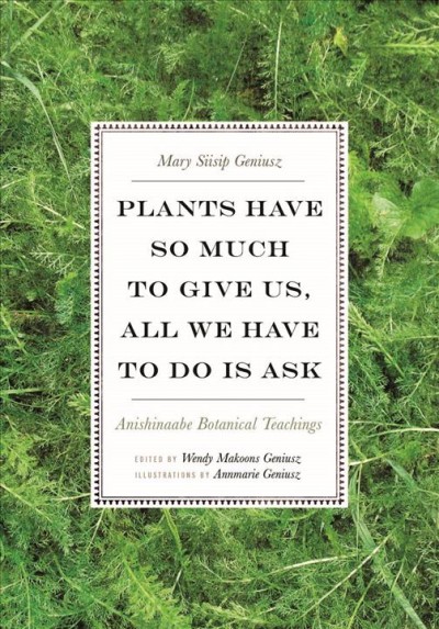 Plants have so much to give us, all we have to do is ask : Anishinaabe botanical teachings / Mary Siisip Geniusz ; edited by Wendy Makoons Geniusz ; illustrations by Annmarie Geniusz.